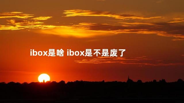 ibox是啥 ibox是不是废了